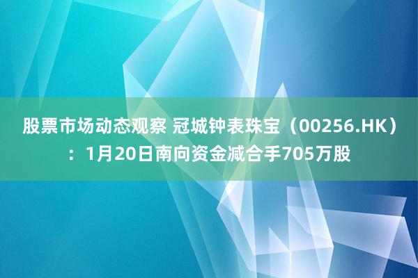 股票市场动态观察 冠城钟表珠宝（00256.HK）：1月20日南向资金减合手705万股