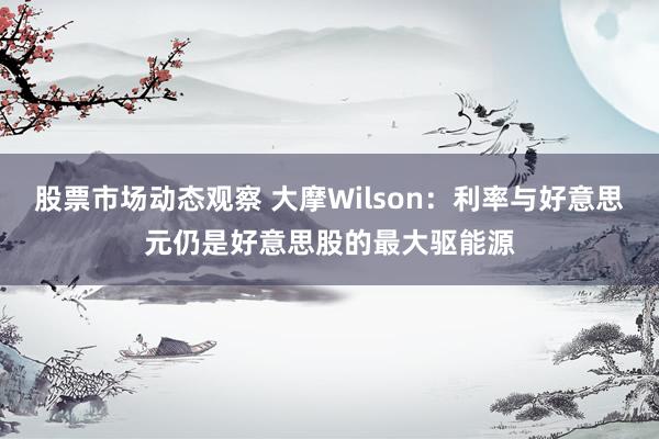 股票市场动态观察 大摩Wilson：利率与好意思元仍是好意思股的最大驱能源