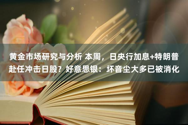 黄金市场研究与分析 本周，日央行加息+特朗普赴任冲击日股？好意思银：坏音尘大多已被消化