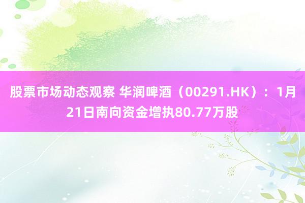 股票市场动态观察 华润啤酒（00291.HK）：1月21日南向资金增执80.77万股