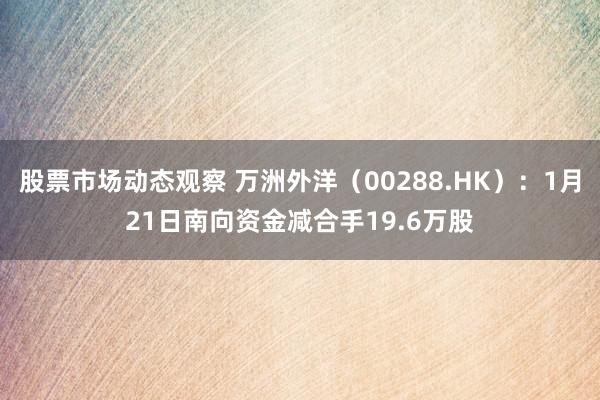 股票市场动态观察 万洲外洋（00288.HK）：1月21日南向资金减合手19.6万股