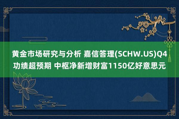 黄金市场研究与分析 嘉信答理(SCHW.US)Q4功绩超预期 中枢净新增财富1150亿好意思元