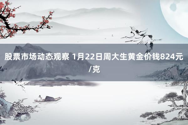 股票市场动态观察 1月22日周大生黄金价钱824元/克