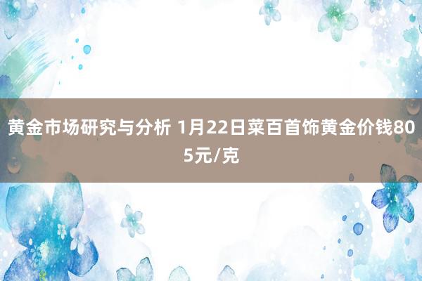 黄金市场研究与分析 1月22日菜百首饰黄金价钱805元/克