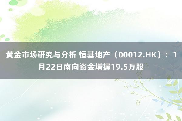 黄金市场研究与分析 恒基地产（00012.HK）：1月22日南向资金增握19.5万股