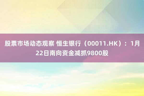 股票市场动态观察 恒生银行（00011.HK）：1月22日南向资金减抓9800股