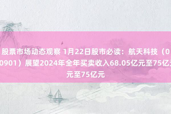 股票市场动态观察 1月22日股市必读：航天科技（000901）展望2024年全年买卖收入68.05亿元至75亿元