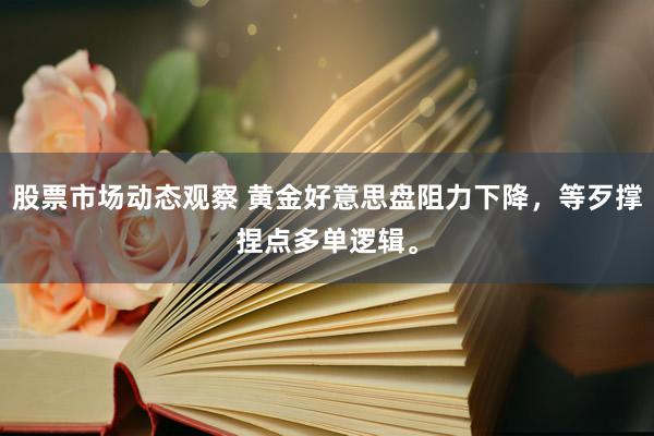 股票市场动态观察 黄金好意思盘阻力下降，等歹撑捏点多单逻辑。