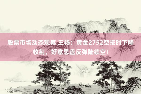 股票市场动态观察 王杨：黄金2752空按时下降收割，好意思盘反弹陆续空！