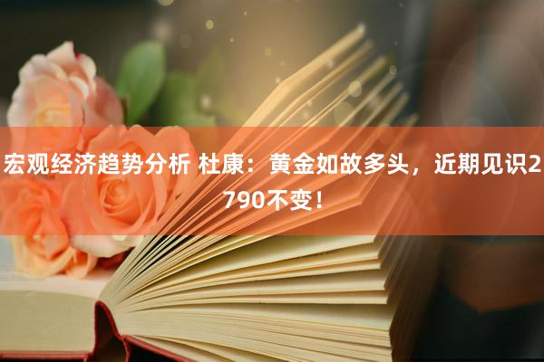 宏观经济趋势分析 杜康：黄金如故多头，近期见识2790不变！