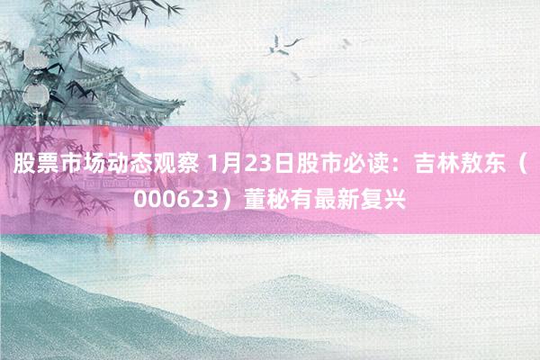 股票市场动态观察 1月23日股市必读：吉林敖东（000623）董秘有最新复兴