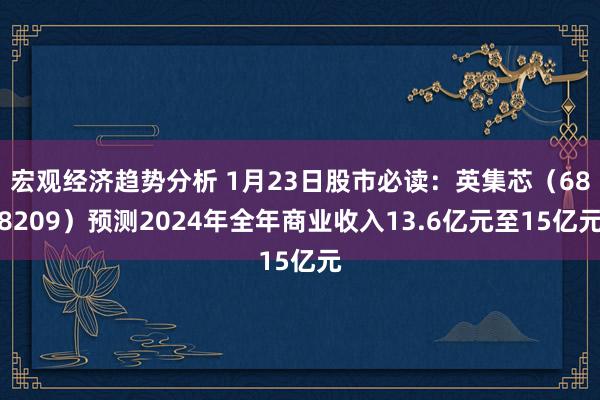 宏观经济趋势分析 1月23日股市必读：英集芯（688209）预测2024年全年商业收入13.6亿元至15亿元