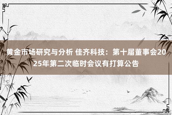 黄金市场研究与分析 佳齐科技：第十届董事会2025年第二次临时会议有打算公告