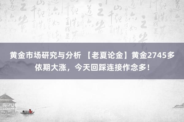 黄金市场研究与分析 【老夏论金】黄金2745多依期大涨，今天回踩连接作念多！