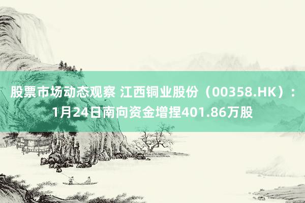 股票市场动态观察 江西铜业股份（00358.HK）：1月24日南向资金增捏401.86万股