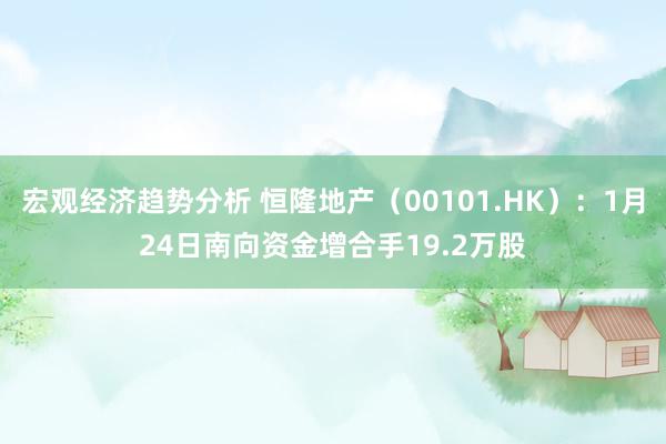 宏观经济趋势分析 恒隆地产（00101.HK）：1月24日南向资金增合手19.2万股