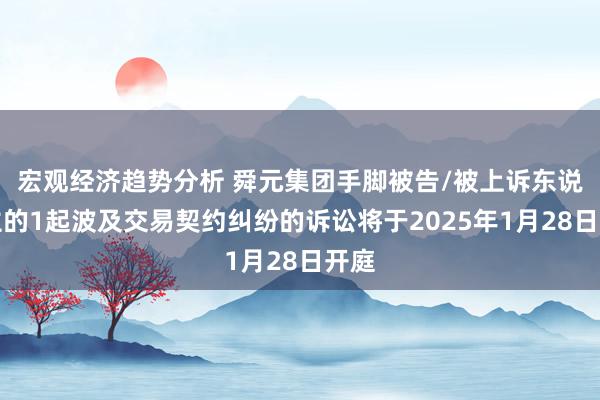 宏观经济趋势分析 舜元集团手脚被告/被上诉东说念主的1起波及交易契约纠纷的诉讼将于2025年1月28日开庭