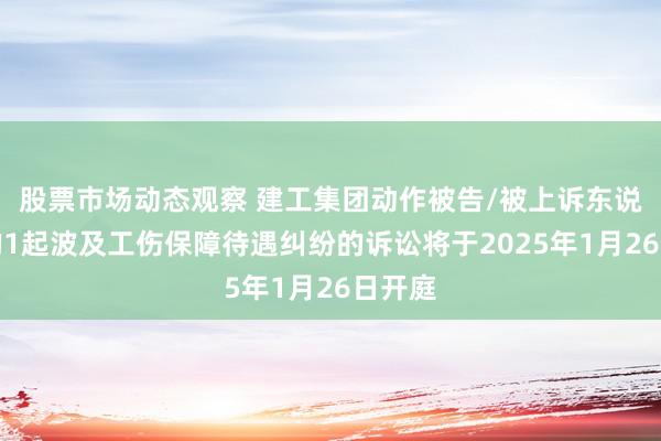 股票市场动态观察 建工集团动作被告/被上诉东说念主的1起波及工伤保障待遇纠纷的诉讼将于2025年1月26日开庭