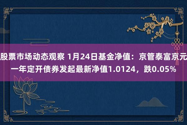 股票市场动态观察 1月24日基金净值：京管泰富京元一年定开债券发起最新净值1.0124，跌0.05%