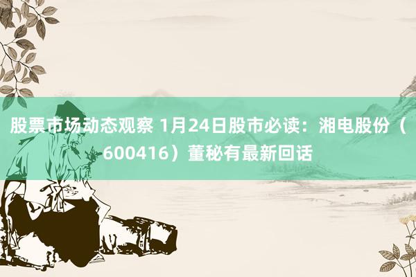 股票市场动态观察 1月24日股市必读：湘电股份（600416）董秘有最新回话