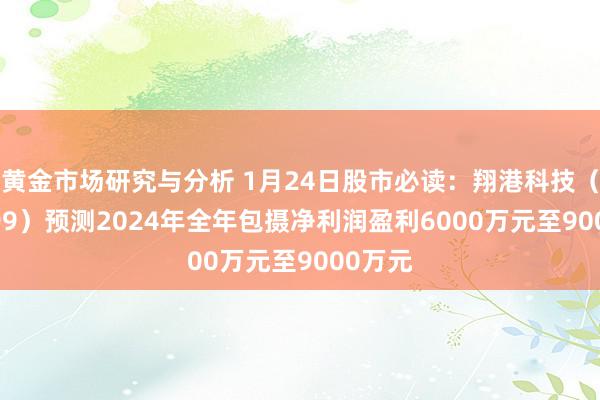 黄金市场研究与分析 1月24日股市必读：翔港科技（603499）预测2024年全年包摄净利润盈利6000万元至9000万元