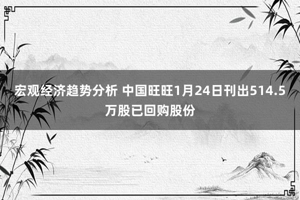 宏观经济趋势分析 中国旺旺1月24日刊出514.5万股已回购股份