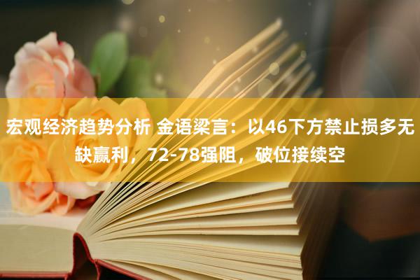 宏观经济趋势分析 金语梁言：以46下方禁止损多无缺赢利，72-78强阻，破位接续空