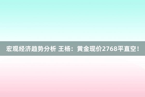 宏观经济趋势分析 王杨：黄金现价2768平直空！