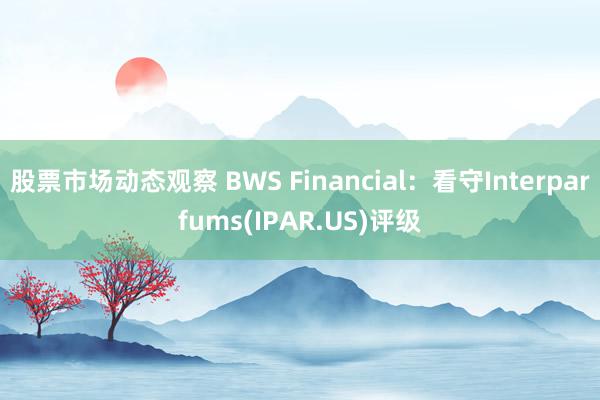 股票市场动态观察 BWS Financial：看守Interparfums(IPAR.US)评级