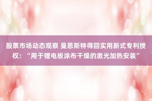 股票市场动态观察 曼恩斯特得回实用新式专利授权：“用于锂电板涂布干燥的激光加热安装”