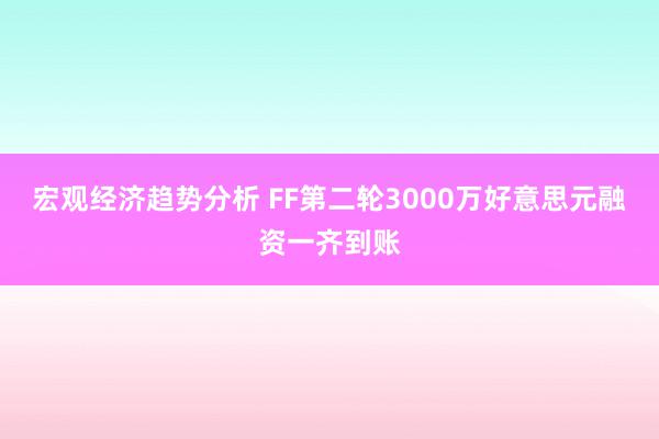 宏观经济趋势分析 FF第二轮3000万好意思元融资一齐到账