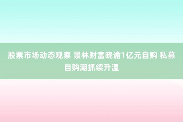 股票市场动态观察 景林财富晓谕1亿元自购 私募自购潮抓续升温