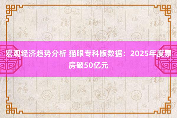 宏观经济趋势分析 猫眼专科版数据：2025年度票房破50亿元