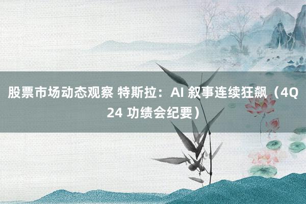 股票市场动态观察 特斯拉：AI 叙事连续狂飙（4Q24 功绩会纪要）