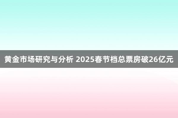 黄金市场研究与分析 2025春节档总票房破26亿元