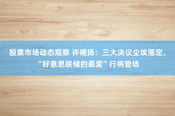 股票市场动态观察 许曦扬：三大决议尘埃落定，“好意思联储的最爱”行将登场