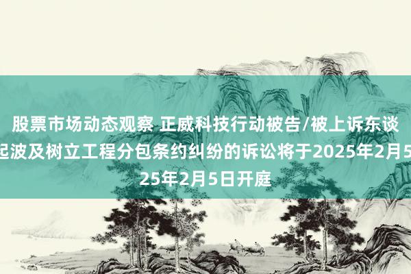 股票市场动态观察 正威科技行动被告/被上诉东谈主的1起波及树立工程分包条约纠纷的诉讼将于2025年2月5日开庭