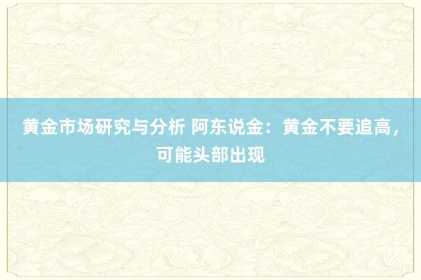 黄金市场研究与分析 阿东说金：黄金不要追高，可能头部出现