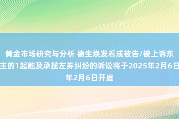 黄金市场研究与分析 德生焕发看成被告/被上诉东说念主的1起触及承揽左券纠纷的诉讼将于2025年2月6日开庭