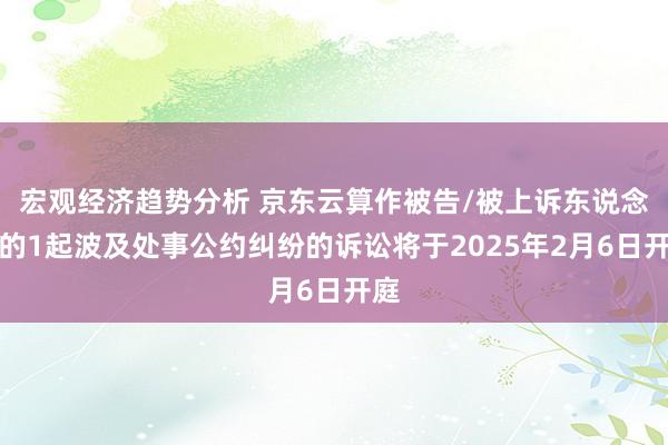 宏观经济趋势分析 京东云算作被告/被上诉东说念主的1起波及处事公约纠纷的诉讼将于2025年2月6日开庭