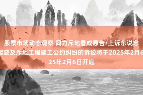 股票市场动态观察 同力斥地看成原告/上诉东说念主的1起波及斥地工程施工公约纠纷的诉讼将于2025年2月6日开庭