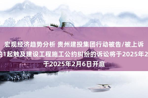 宏观经济趋势分析 贵州建投集团行动被告/被上诉东说念主的1起触及建设工程施工公约纠纷的诉讼将于2025年2月6日开庭