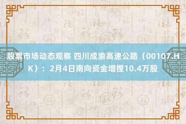 股票市场动态观察 四川成渝高速公路（00107.HK）：2月4日南向资金增捏10.4万股