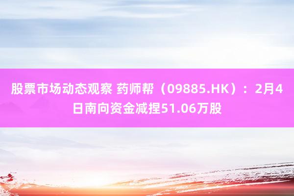 股票市场动态观察 药师帮（09885.HK）：2月4日南向资金减捏51.06万股