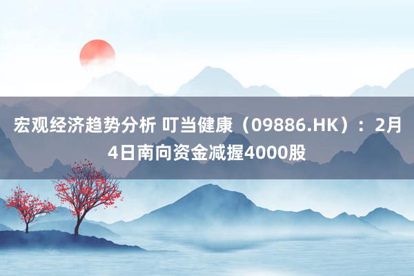 宏观经济趋势分析 叮当健康（09886.HK）：2月4日南向资金减握4000股