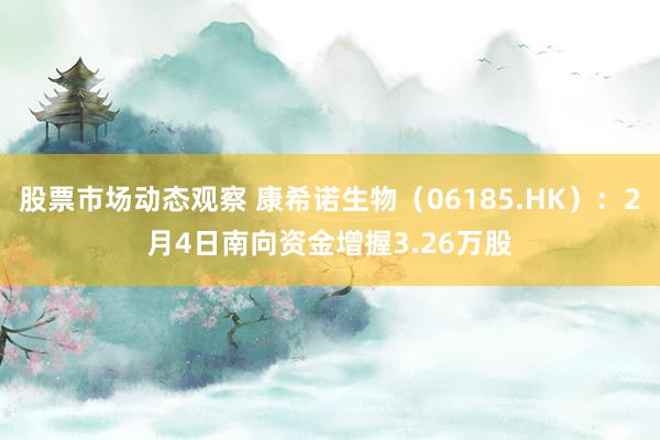 股票市场动态观察 康希诺生物（06185.HK）：2月4日南向资金增握3.26万股