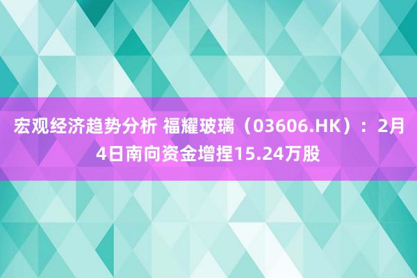 宏观经济趋势分析 福耀玻璃（03606.HK）：2月4日南向资金增捏15.24万股