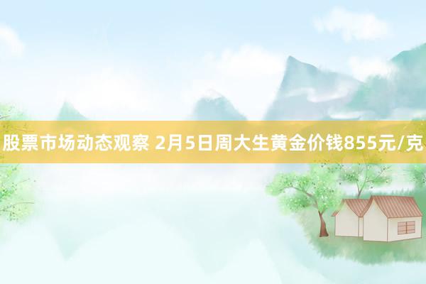 股票市场动态观察 2月5日周大生黄金价钱855元/克