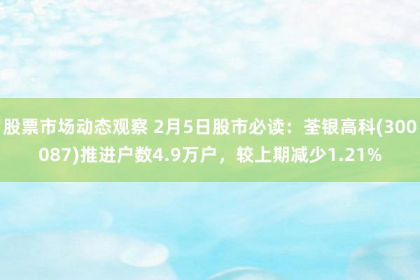 股票市场动态观察 2月5日股市必读：荃银高科(300087)推进户数4.9万户，较上期减少1.21%