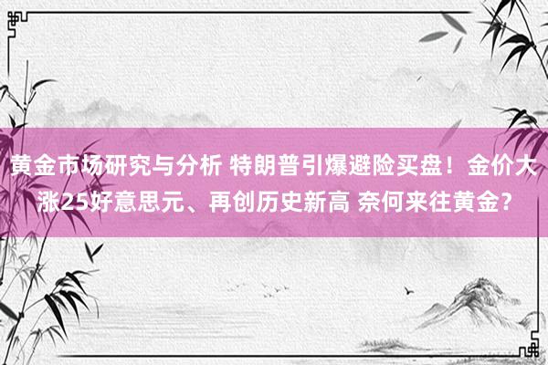 黄金市场研究与分析 特朗普引爆避险买盘！金价大涨25好意思元、再创历史新高 奈何来往黄金？